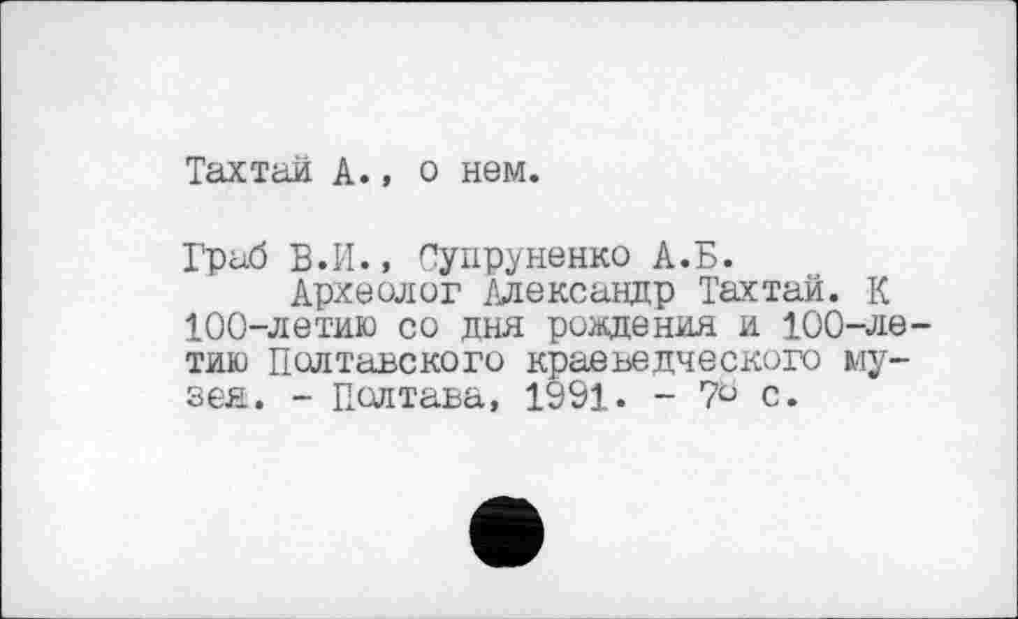 ﻿Тахтаи А., о нем.
Граб В.И., Супруненко А.Б.
Археолог Александр Тахтай. К 100-летию со дня рождения и 100-летию Полтавского краеведческого музея. - Полтава, 1991. - 7° с.